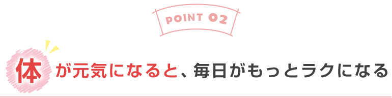 体が元気になると、毎日がもっとラクになる